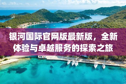 銀河國(guó)際官網(wǎng)版最新版，全新體驗(yàn)與卓越服務(wù)的探索之旅
