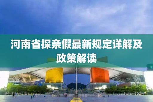 河南省探親假最新規(guī)定詳解及政策解讀