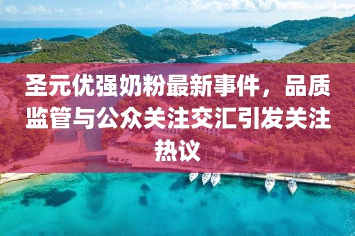 圣元優(yōu)強奶粉最新事件，品質(zhì)監(jiān)管與公眾關(guān)注交匯引發(fā)關(guān)注熱議