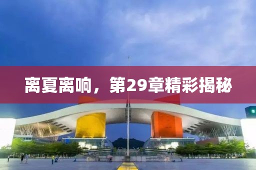 離夏離響，第29章精彩揭秘