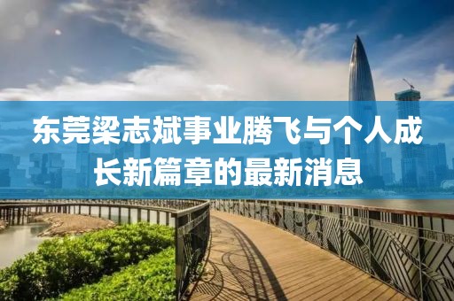 東莞梁志斌事業(yè)騰飛與個人成長新篇章的最新消息