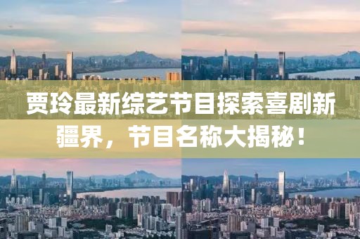 賈玲最新綜藝節(jié)目探索喜劇新疆界，節(jié)目名稱大揭秘！