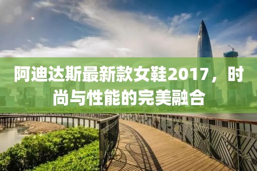 阿迪達(dá)斯最新款女鞋2017，時(shí)尚與性能的完美融合
