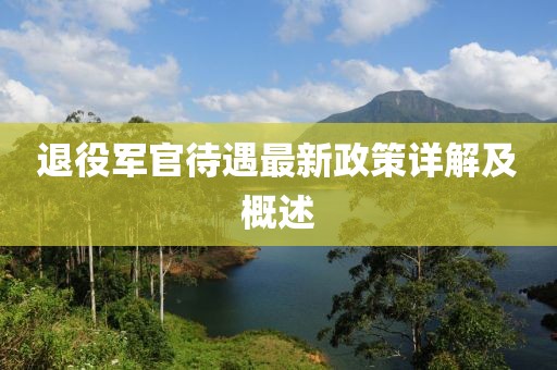 退役軍官待遇最新政策詳解及概述