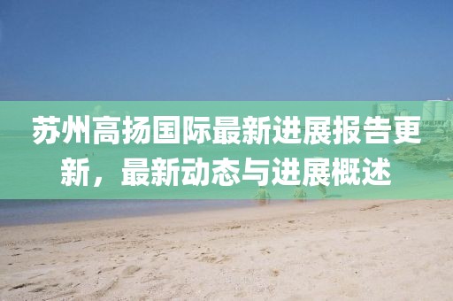 蘇州高揚國際最新進(jìn)展報告更新，最新動態(tài)與進(jìn)展概述