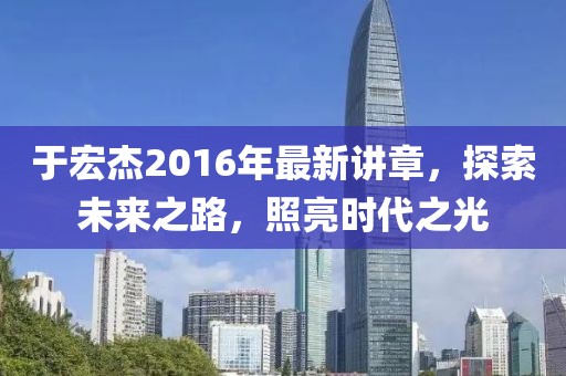 于宏杰2016年最新講章，探索未來之路，照亮?xí)r代之光
