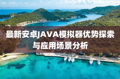 最新安卓JAVA模擬器優(yōu)勢探索與應(yīng)用場景分析