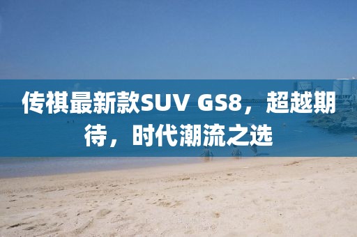 傳祺最新款SUV GS8，超越期待，時代潮流之選