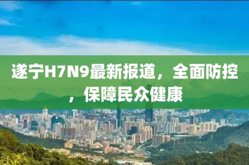 遂寧H7N9最新報(bào)道，全面防控，保障民眾健康