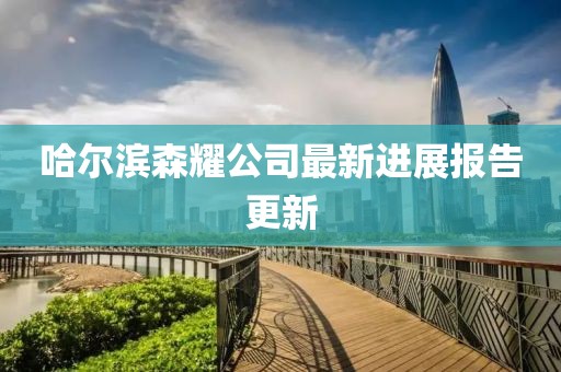 哈爾濱森耀公司最新進展報告更新