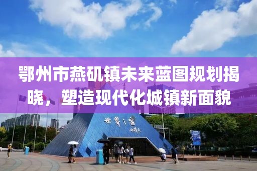 鄂州市燕磯鎮(zhèn)未來藍(lán)圖規(guī)劃揭曉，塑造現(xiàn)代化城鎮(zhèn)新面貌