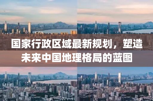 國家行政區(qū)域最新規(guī)劃，塑造未來中國地理格局的藍(lán)圖