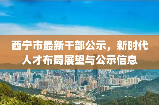 西寧市最新干部公示，新時代人才布局展望與公示信息