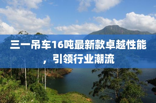 三一吊車16噸最新款卓越性能，引領(lǐng)行業(yè)潮流