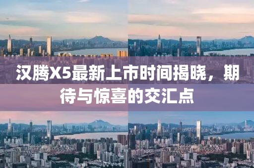 漢騰X5最新上市時(shí)間揭曉，期待與驚喜的交匯點(diǎn)