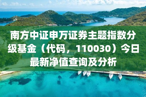 南方中證申萬證券主題指數(shù)分級基金（代碼，110030）今日最新凈值查詢及分析