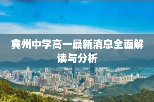 冀州中學高一最新消息全面解讀與分析