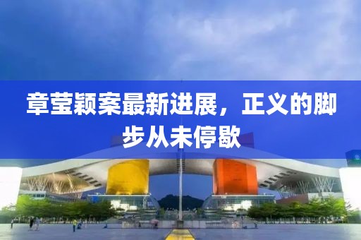 章瑩穎案最新進(jìn)展，正義的腳步從未停歇