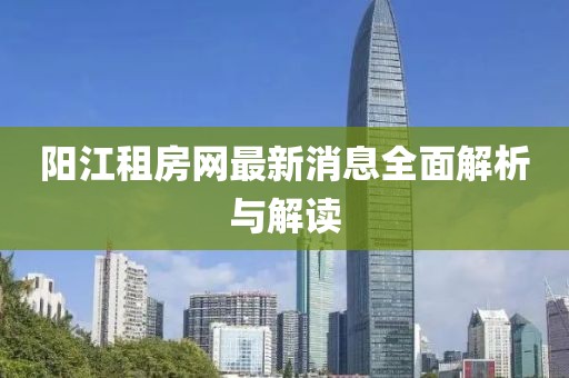 陽江租房網(wǎng)最新消息全面解析與解讀