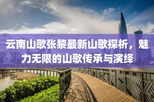 云南山歌張黎最新山歌探析，魅力無限的山歌傳承與演繹