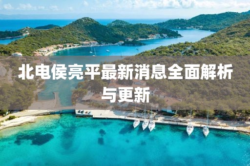 北電侯亮平最新消息全面解析與更新