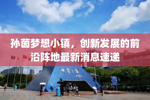 孫茵夢想小鎮(zhèn)，創(chuàng)新發(fā)展的前沿陣地最新消息速遞
