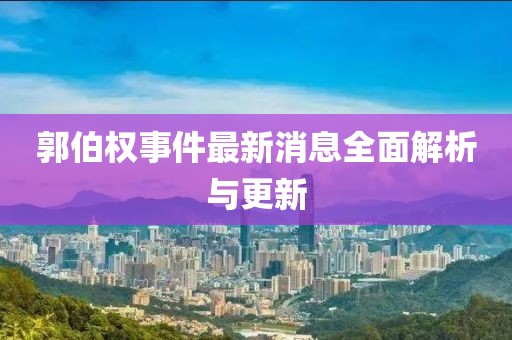 郭伯權(quán)事件最新消息全面解析與更新