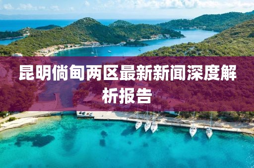 昆明倘甸兩區(qū)最新新聞深度解析報告
