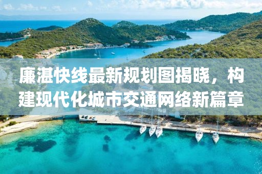廉湛快線最新規(guī)劃圖揭曉，構(gòu)建現(xiàn)代化城市交通網(wǎng)絡(luò)新篇章