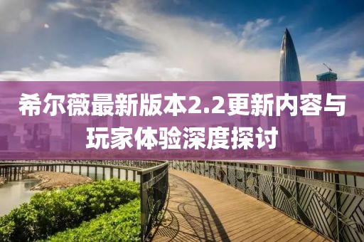 希爾薇最新版本2.2更新內(nèi)容與玩家體驗深度探討