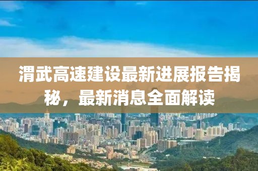 渭武高速建設最新進展報告揭秘，最新消息全面解讀