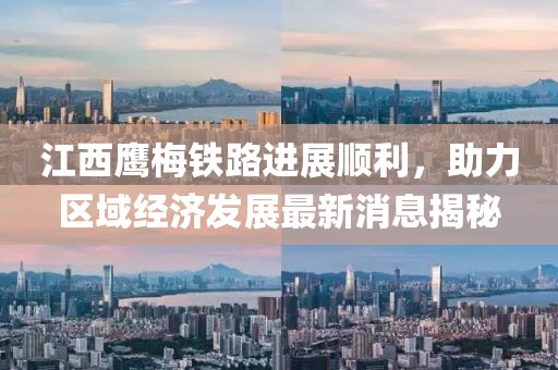 江西鷹梅鐵路進(jìn)展順利，助力區(qū)域經(jīng)濟(jì)發(fā)展最新消息揭秘