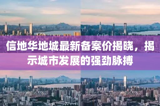 信地華地城最新備案價(jià)揭曉，揭示城市發(fā)展的強(qiáng)勁脈搏