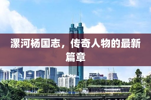 漯河楊國志，傳奇人物的最新篇章
