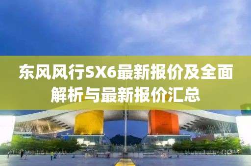東風(fēng)風(fēng)行SX6最新報價及全面解析與最新報價匯總