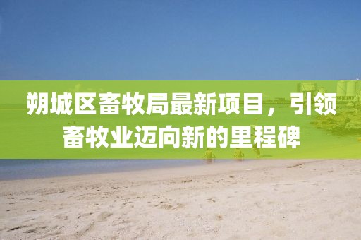 朔城區(qū)畜牧局最新項目，引領畜牧業(yè)邁向新的里程碑