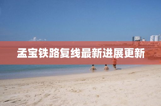 孟寶鐵路復(fù)線最新進(jìn)展更新