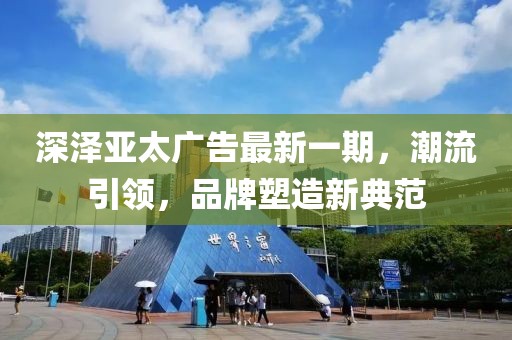 深澤亞太廣告最新一期，潮流引領(lǐng)，品牌塑造新典范