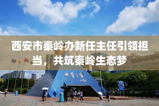 西安市秦嶺辦新任主任引領(lǐng)擔(dān)當(dāng)，共筑秦嶺生態(tài)夢