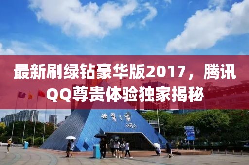 最新刷綠鉆豪華版2017，騰訊QQ尊貴體驗獨家揭秘