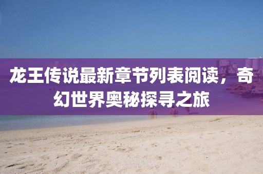 龍王傳說(shuō)最新章節(jié)列表閱讀，奇幻世界奧秘探尋之旅
