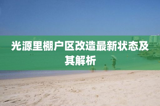 光源里棚戶區(qū)改造最新狀態(tài)及其解析