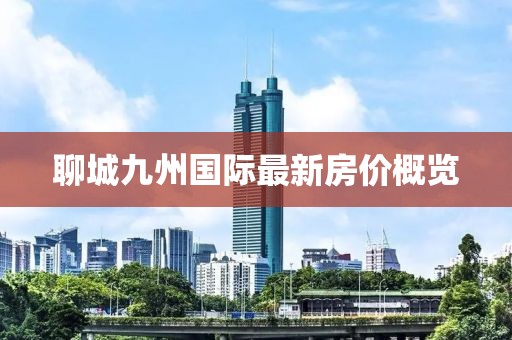 聊城九州國際最新房價(jià)概覽