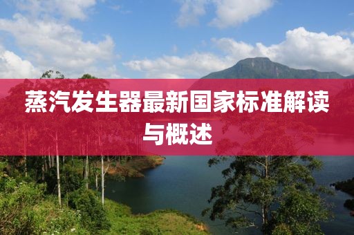 蒸汽發(fā)生器最新國(guó)家標(biāo)準(zhǔn)解讀與概述