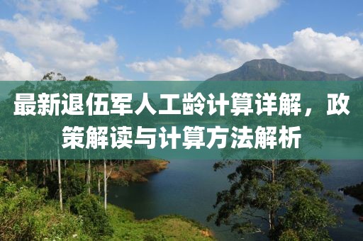 最新退伍軍人工齡計(jì)算詳解，政策解讀與計(jì)算方法解析