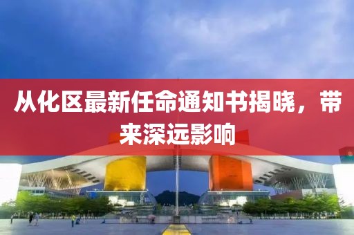從化區(qū)最新任命通知書揭曉，帶來深遠影響