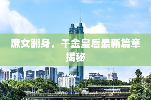 庶女翻身，千金皇后最新篇章揭秘