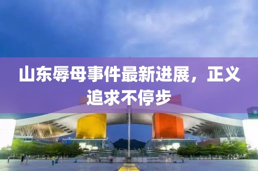 山東辱母事件最新進(jìn)展，正義追求不停步