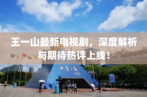 王一山最新電視劇，深度解析與期待熱評(píng)上線！