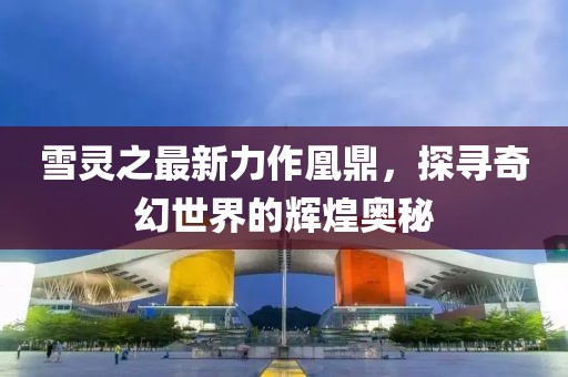 雪靈之最新力作凰鼎，探尋奇幻世界的輝煌奧秘